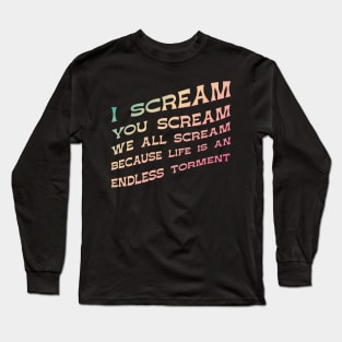 I Scream, You Scream, We all Scream because Life is an Endless torment Long Sleeve T-Shirt